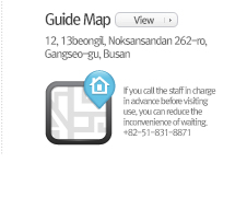 Guide Map : 12, 13beongil, Noksansandan 262-ro, Gangseo-gu, Busan (If you call the staff in charge in advance before visiting use, you can reduce the inconvenience of waiting. +82-51-831-8871)