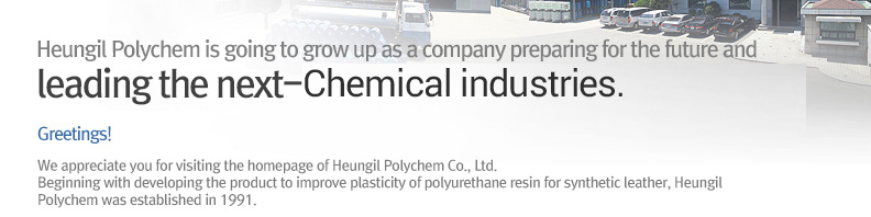 Heungil Polychem is going to grow up as a company preparing for the future and leading the next-generation of chemical industry. Greetings! We appreciate you for visiting the homepage of Heungil Polychem Co., Ltd. Beginning with developing the product to improve plasticity of polyurethane resin for synthetic leather, Heungil Polychem was established in 1991.