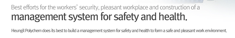 Best efforts for the workers’ security, pleasant workplace and construction of a management system for safety and health. - Heungil Polychem does its best to build a management system for safety and health to form a safe and pleasant work environment.